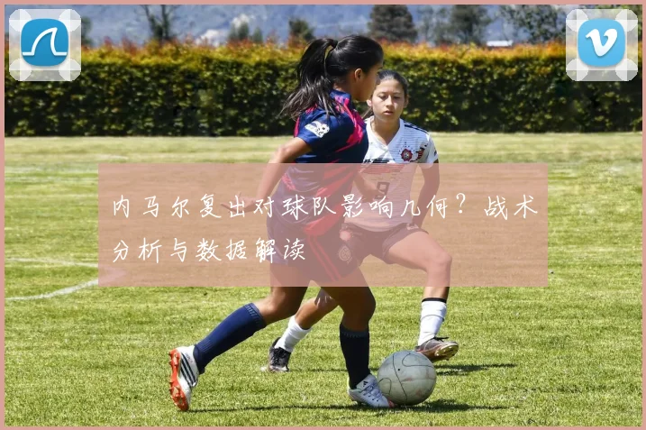 内马尔复出对球队影响几何?战术分析与数据解读