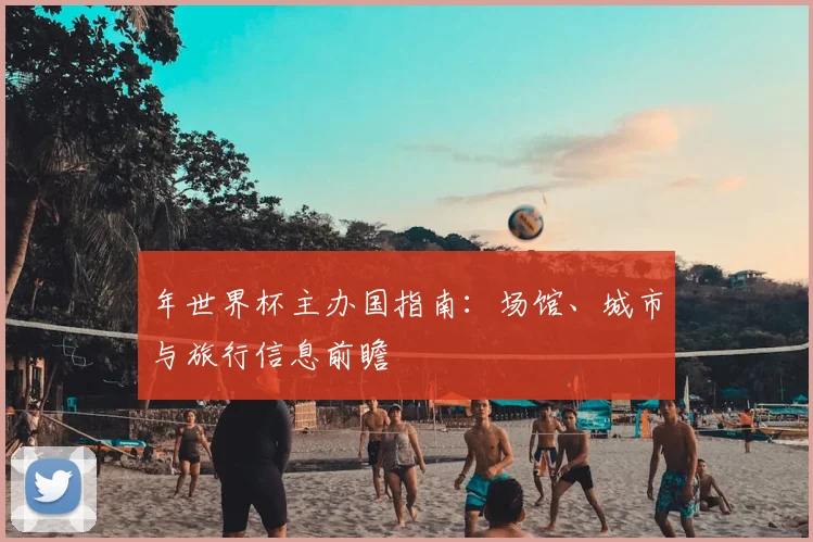 年世界杯主办国指南:场馆、城市与旅行信息前瞻