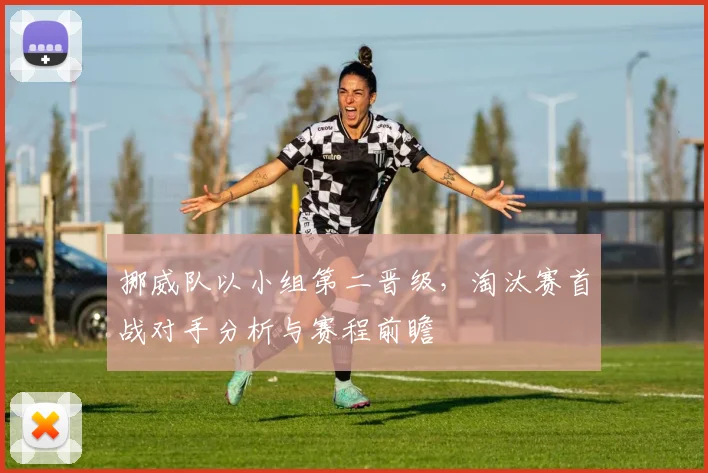 挪威队以小组第二晋级，淘汰赛首战对手分析与赛程前瞻