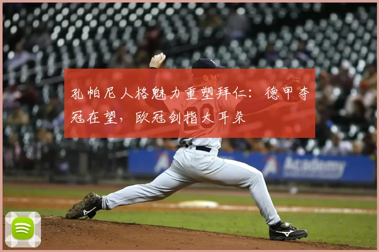 孔帕尼人格魅力重塑拜仁:德甲夺冠在望,欧冠剑指大耳朵