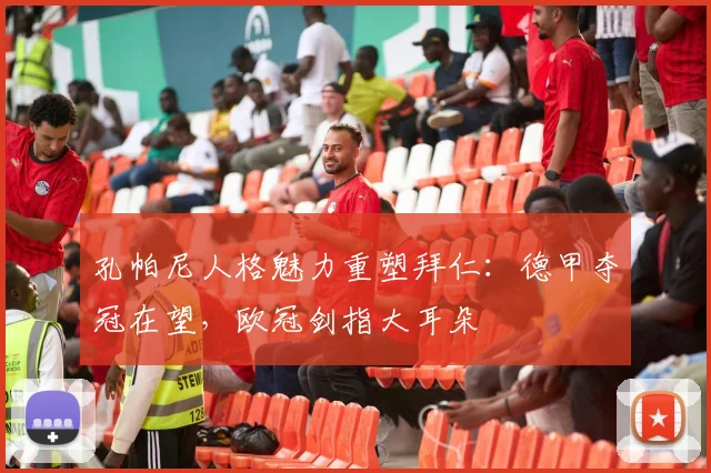 孔帕尼人格魅力重塑拜仁:德甲夺冠在望,欧冠剑指大耳朵