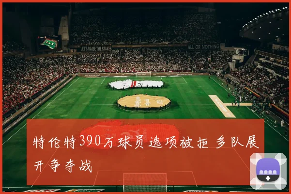 特伦特390万球员选项被拒 多队展开争夺战