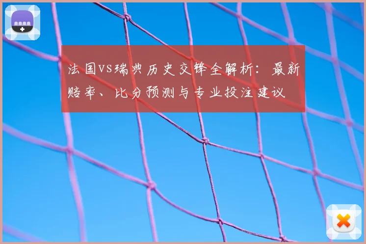 法国vs瑞典历史交锋全解析:最新赔率、比分预测与专业投注建议