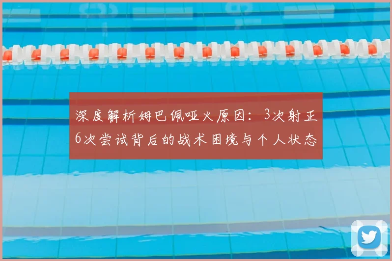 深度解析姆巴佩哑火原因:3次射正6次尝试背后的战术困境与个人状态