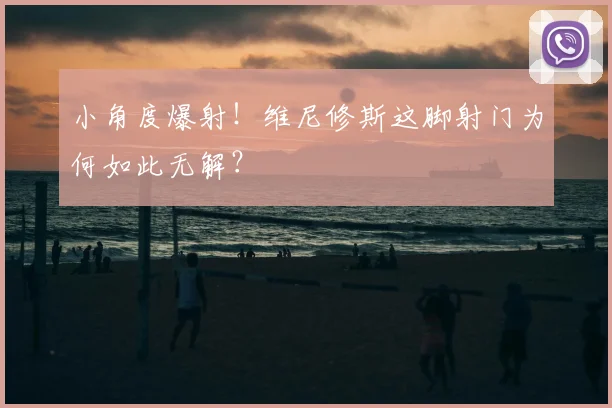 小角度爆射!维尼修斯这脚射门为何如此无解?