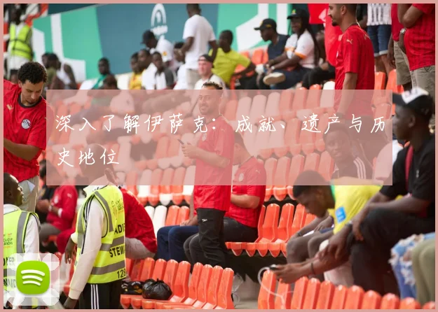 深入了解伊萨克:成就、遗产与历史地位