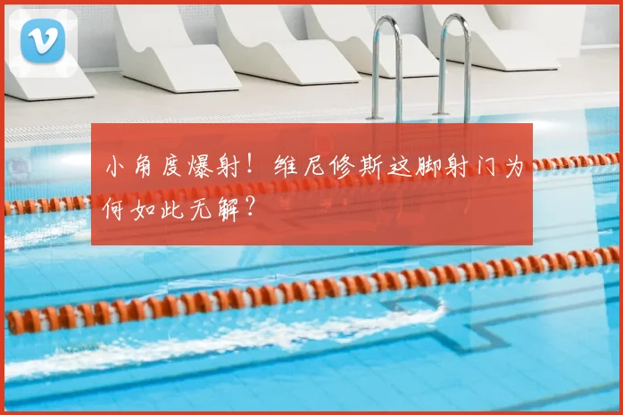 小角度爆射!维尼修斯这脚射门为何如此无解?