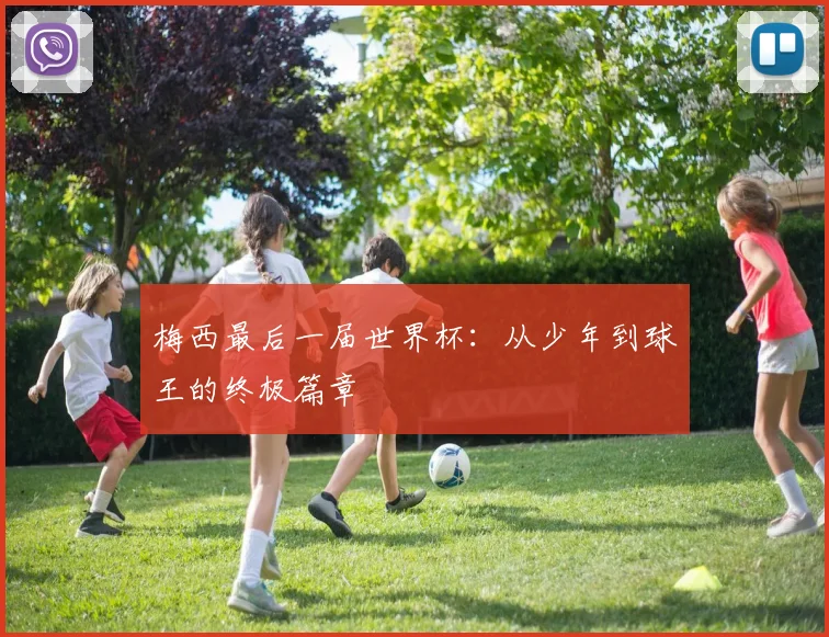 梅西最后一届世界杯:从少年到球王的终极篇章