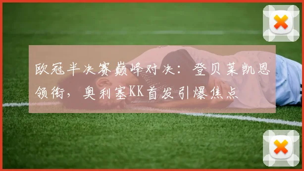 欧冠半决赛巅峰对决：登贝莱凯恩领衔，奥利塞KK首发引爆焦点