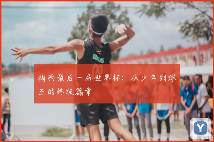 梅西最后一届世界杯：从少年到球王的终极篇章