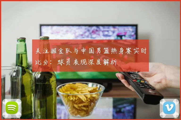 关注掘金队与中国男篮热身赛实时比分:球员表现深度解析