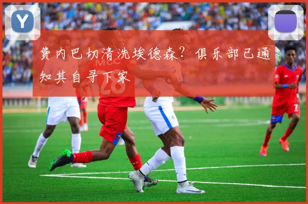 费内巴切清洗埃德森?俱乐部已通知其自寻下家