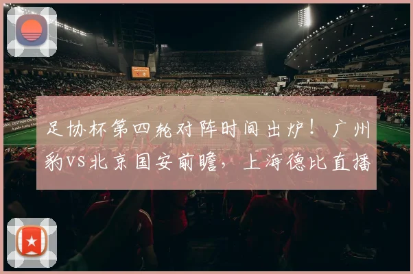 足协杯第四轮对阵时间出炉!广州豹vs北京国安前瞻,上海德比直播指南