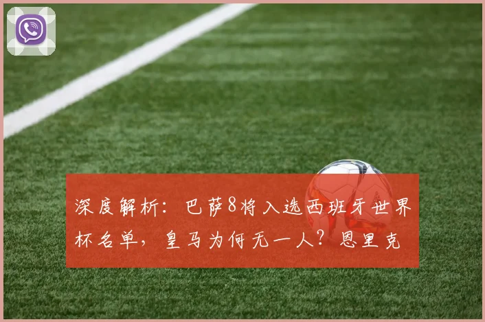 深度解析:巴萨8将入选西班牙世界杯名单,皇马为何无一人?恩里克选人标准引热议