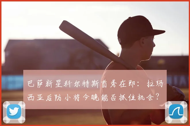 巴萨新星科尔特斯首秀在即:拉玛西亚后防小将今晚能否抓住机会?